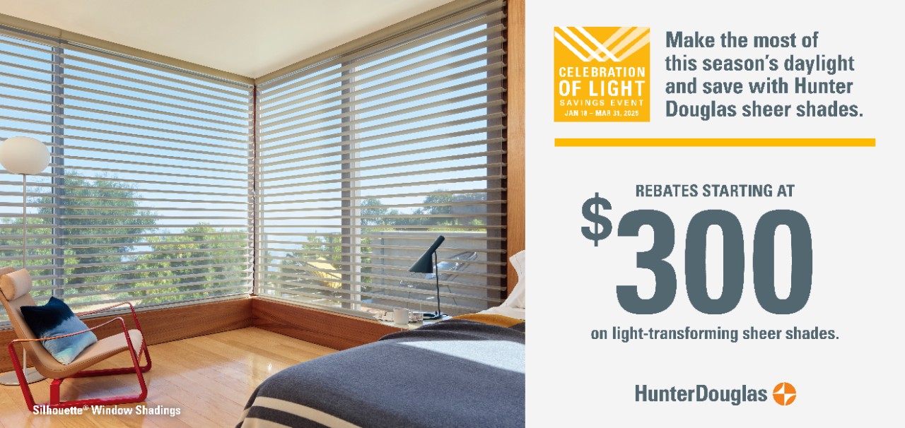 Celebration of Light Savings Event. Enjoy special rebates on Hunter Douglas sheer shades. Rebates starting at $300 on light-transforming sheer shades.